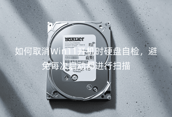如何取消Win11开机时硬盘自检，避免每次启动都进行扫描