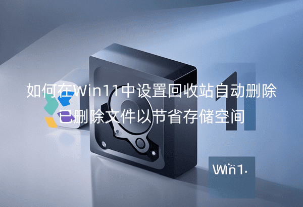 如何在Win11中设置回收站自动删除已删除文件以节省存储空间