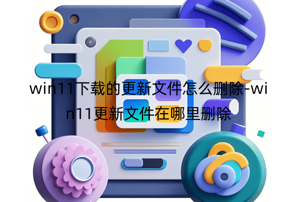 win11下载的更新文件怎么删除-win11更新文件在哪里删除