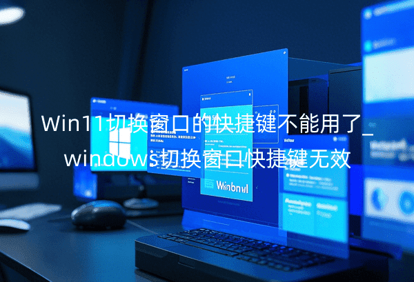 Win11切换窗口的快捷键不能用了_windows切换窗口快捷键无效
