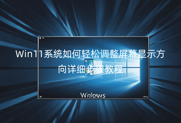 Win11系统如何轻松调整屏幕显示方向详细步骤教程