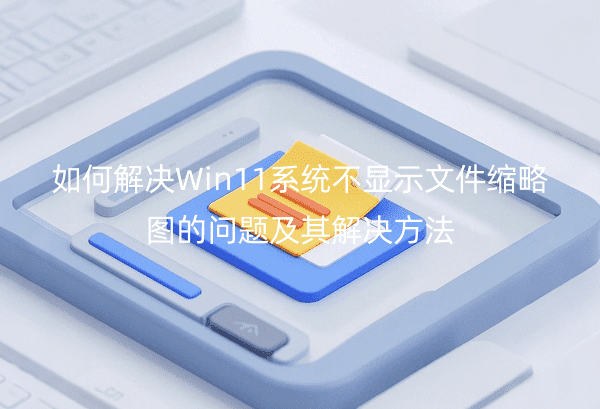 如何解决Win11系统不显示文件缩略图的问题及其解决方法