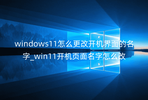windows11怎么更改开机界面的名字_win11开机页面名字怎么改