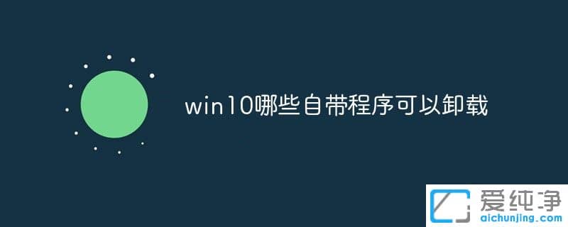 win10系统自带软件哪些可以卸载？