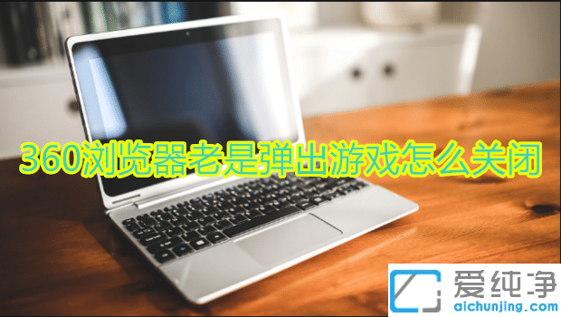 Win10系统下360浏览器老是弹出游戏怎么关闭