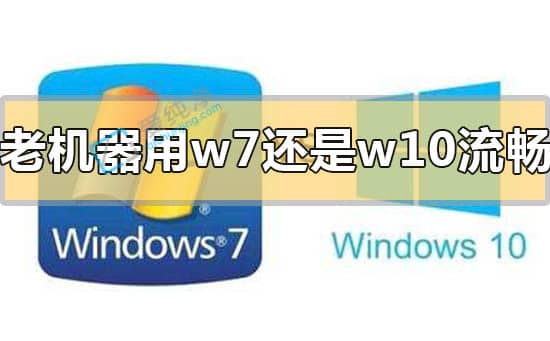 老电脑用win7好还是win10好-老电脑win7和win10哪个流畅