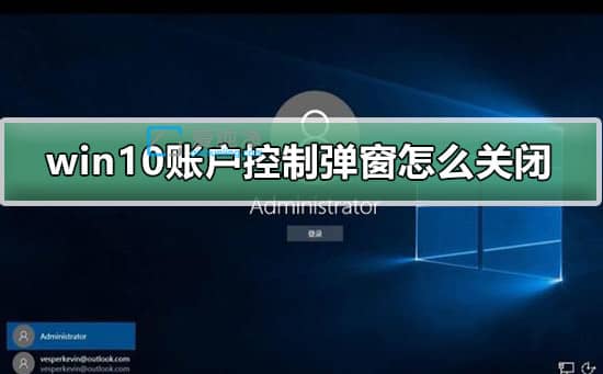 win10怎么关掉用户账户控制弹窗_怎么关闭win10用户账户控制提示
