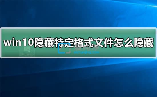 win10怎么隐藏某一文件扩展名_win10特定文件格式怎么隐藏