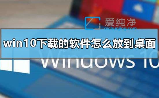 win10怎样把应用程序放在桌面上_win10怎么把下载的软件放到桌面