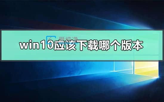 win10安装哪个版本比较好-个人电脑装win10用什么版本