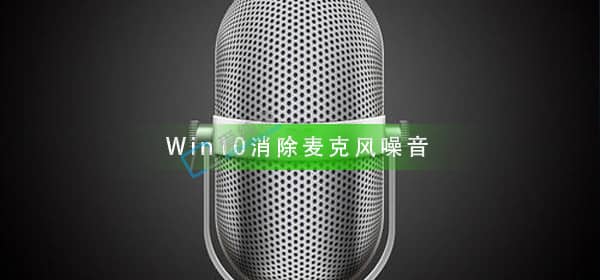 Win10麦克风有回音怎么消除-win10麦克风噪音大怎么消除