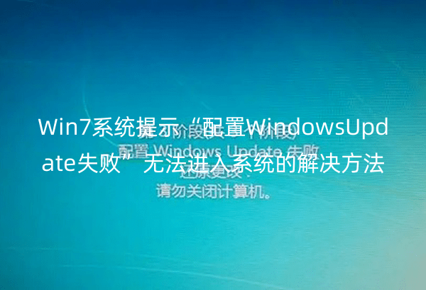 Win7系统提示“配置WindowsUpdate失败”无法进入系统的解决方法