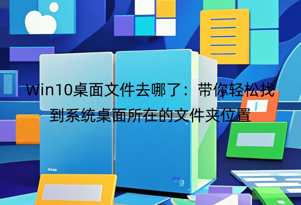 Win10桌面文件去哪了：带你轻松找到系统桌面所在的文件夹位置