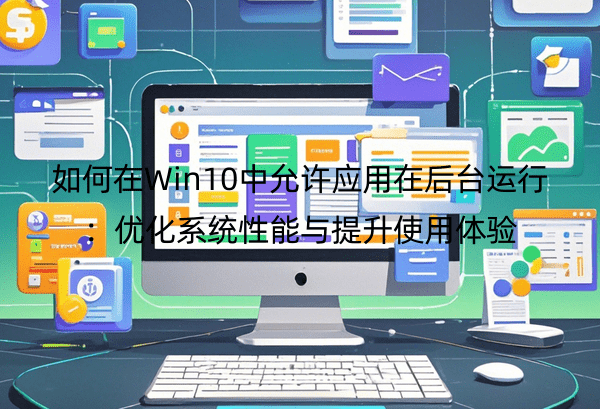 如何在Win10中允许应用在后台运行：优化系统性能与提升使用体验