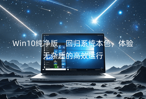 Win10纯净版，回归系统本色，体验无杂质的高效运行