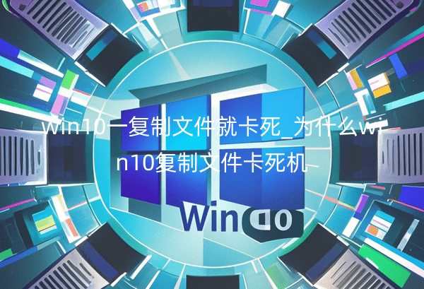 win10一复制文件就卡死_为什么win10复制文件卡死机