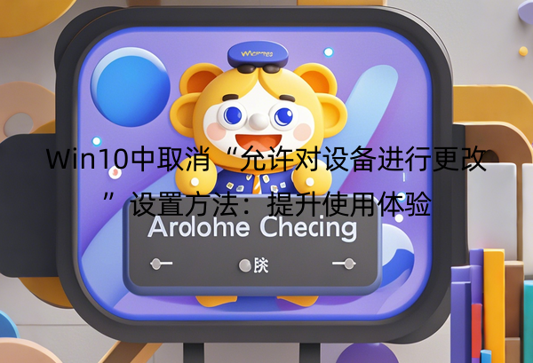Win10中取消“允许对设备进行更改”设置方法：提升使用体验