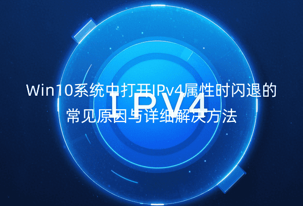 Win10系统中打开IPv4属性时闪退的常见原因与详细解决方法