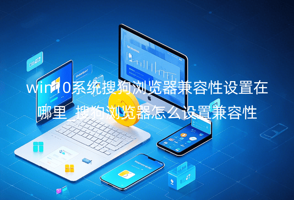 win10系统搜狗浏览器兼容性设置在哪里_搜狗浏览器怎么设置兼容性