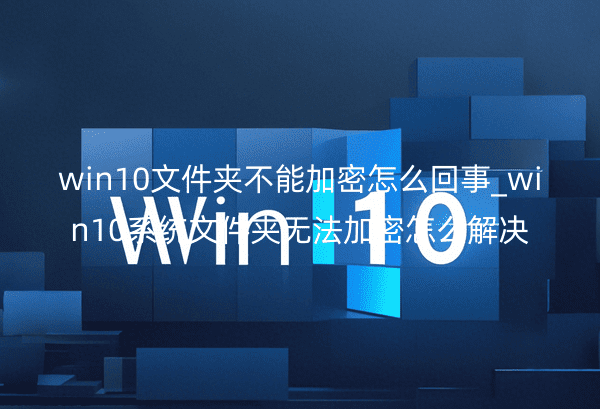 win10文件夹不能加密怎么回事_win10系统文件夹无法加密怎么解决