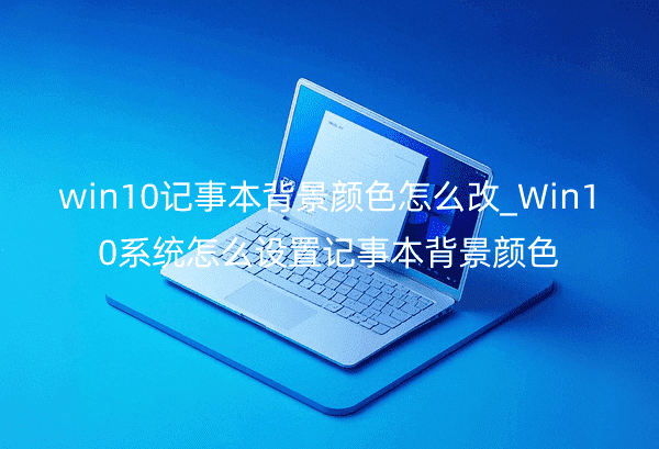 win10记事本背景颜色怎么改_Win10系统怎么设置记事本背景颜色