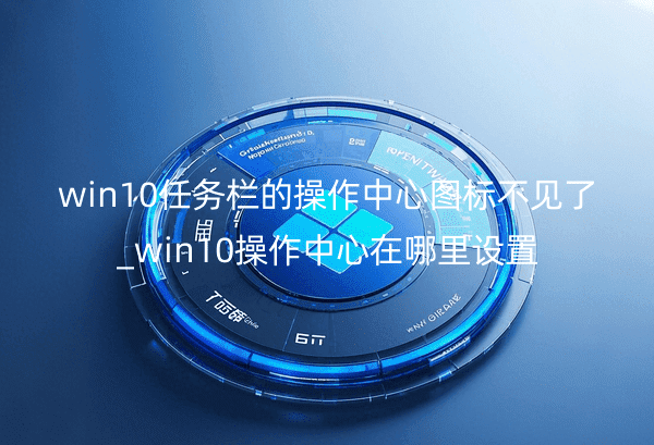 win10任务栏的操作中心图标不见了_win10操作中心在哪里设置