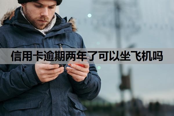 信用卡逾期两年了可以坐飞机吗？逾期两年了征信还能恢复吗？