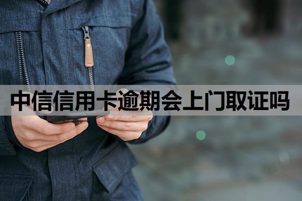 中信信用卡逾期会上门取证吗？逾期多久催收？