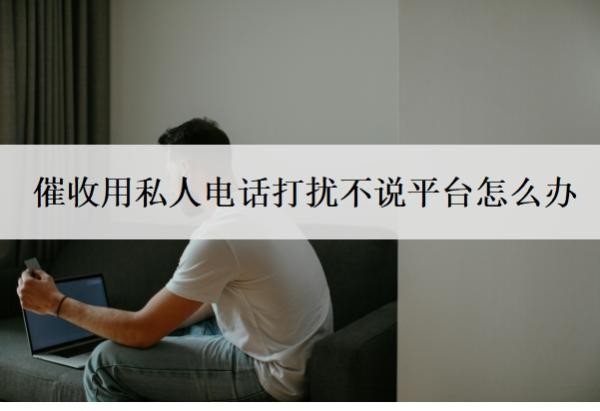 催收用私人电话打扰不说平台怎么办？为什么催收用私人电话？