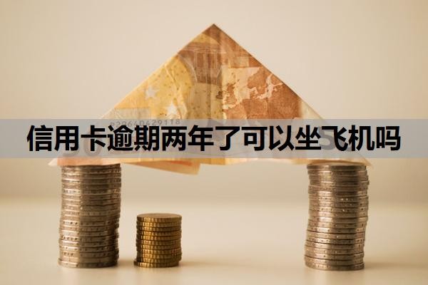 信用卡逾期两年了可以坐飞机吗？逾期两年了征信还能恢复吗？