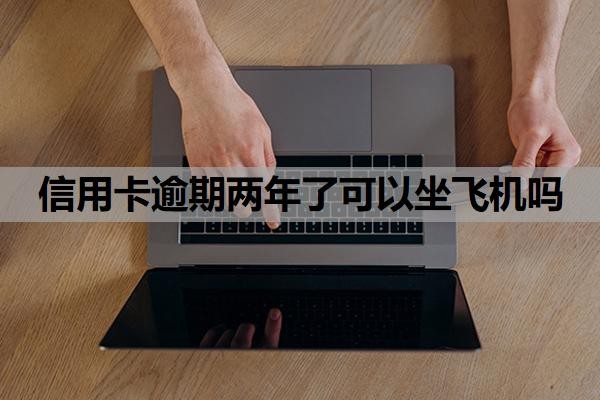 信用卡逾期两年了可以坐飞机吗？逾期两年了征信还能恢复吗？