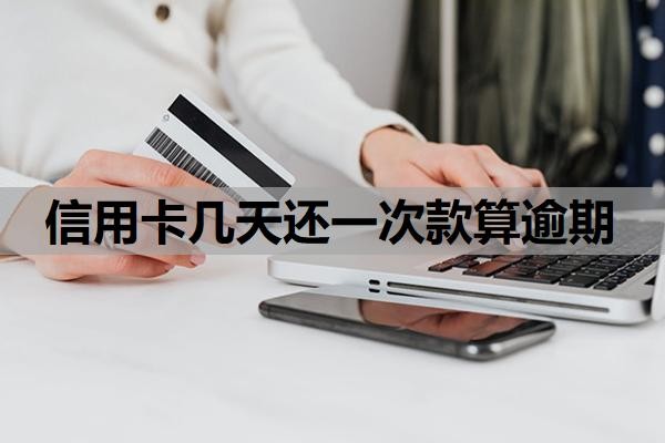 信用卡几天还一次款算逾期？还最低还款算逾期吗？