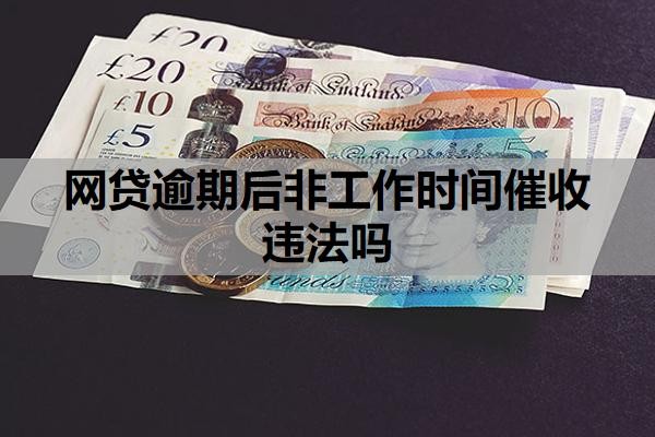 网贷逾期后非工作时间催收违法吗？网贷为啥只催收不起诉？