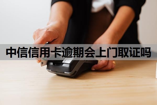 中信信用卡逾期会上门取证吗？逾期多久催收？