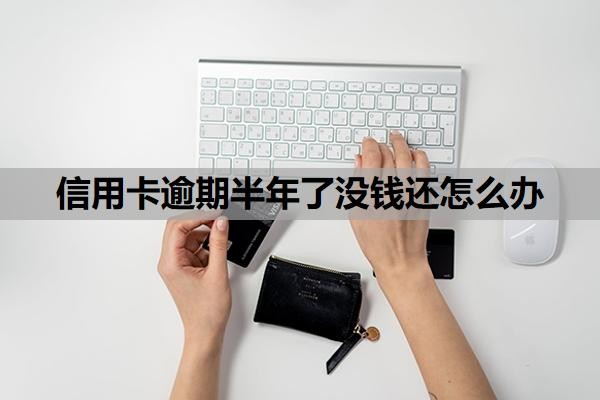 信用卡逾期半年了没钱还怎么办？逾期半年会怎么样？