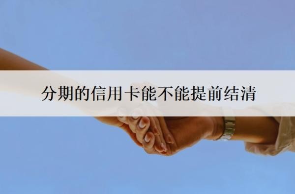 分期的信用卡能不能提前结清？如何提前结清分期？